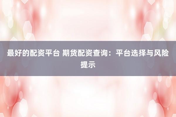 最好的配资平台 期货配资查询：平台选择与风险提示