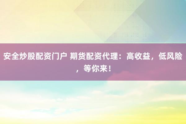 安全炒股配资门户 期货配资代理：高收益，低风险，等你来！