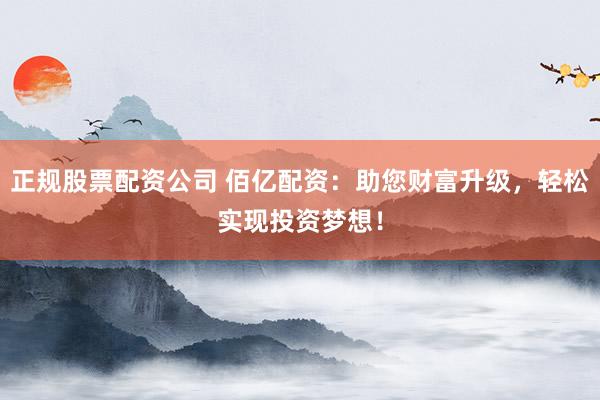 正规股票配资公司 佰亿配资：助您财富升级，轻松实现投资梦想！