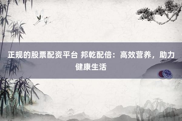 正规的股票配资平台 邦乾配倍：高效营养，助力健康生活