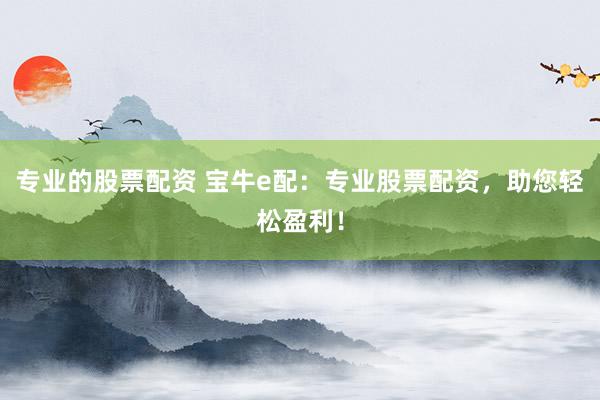 专业的股票配资 宝牛e配:专业股票配资,助您轻松盈利!