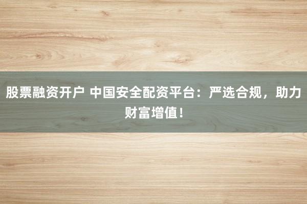 股票融资开户 中国安全配资平台：严选合规，助力财富增值！