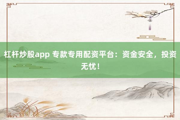 杠杆炒股app 专款专用配资平台：资金安全，投资无忧！