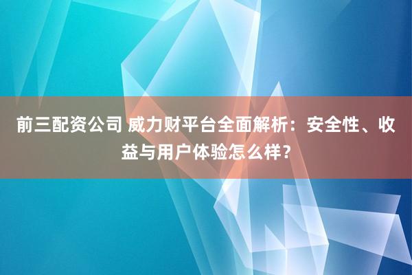 前三配资公司 威力财平台全面解析：安全性、收益与用户体验怎么样？