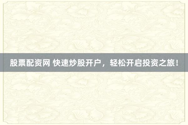 股票配资网 快速炒股开户，轻松开启投资之旅！