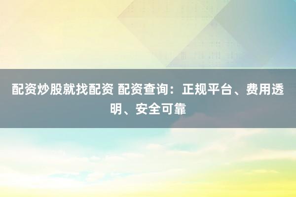 配资炒股就找配资 配资查询：正规平台、费用透明、安全可靠