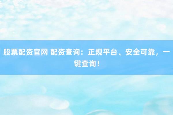 股票配资官网 配资查询：正规平台、安全可靠，一键查询！