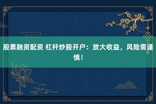 股票融资配资 杠杆炒股开户：放大收益，风险需谨慎！