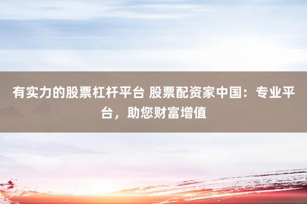 有实力的股票杠杆平台 股票配资家中国：专业平台，助您财富增值