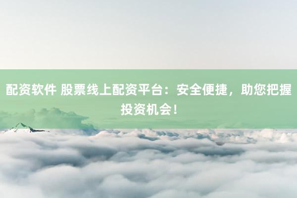 配资软件 股票线上配资平台：安全便捷，助您把握投资机会！