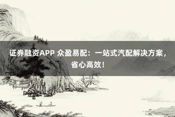 证券融资APP 众盈易配：一站式汽配解决方案，省心高效！