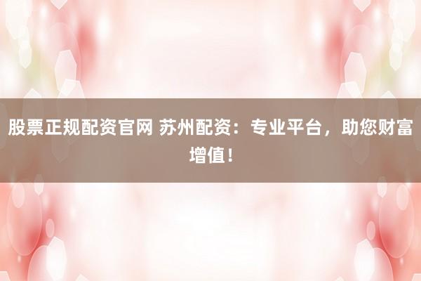 股票正规配资官网 苏州配资：专业平台，助您财富增值！