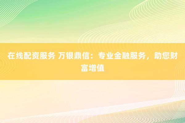 在线配资服务 万银鼎信：专业金融服务，助您财富增值