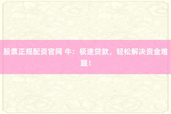 股票正规配资官网 牛：极速贷款，轻松解决资金难题！