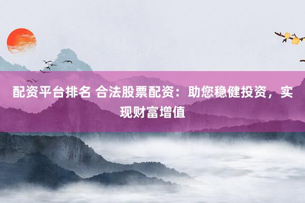 配资平台排名 合法股票配资：助您稳健投资，实现财富增值