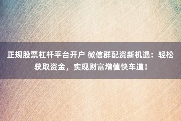 正规股票杠杆平台开户 微信群配资新机遇：轻松获取资金，实现财富增值快车道！