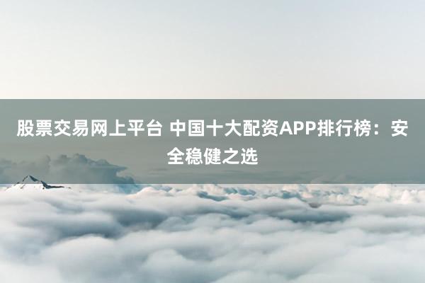 股票交易网上平台 中国十大配资APP排行榜：安全稳健之选