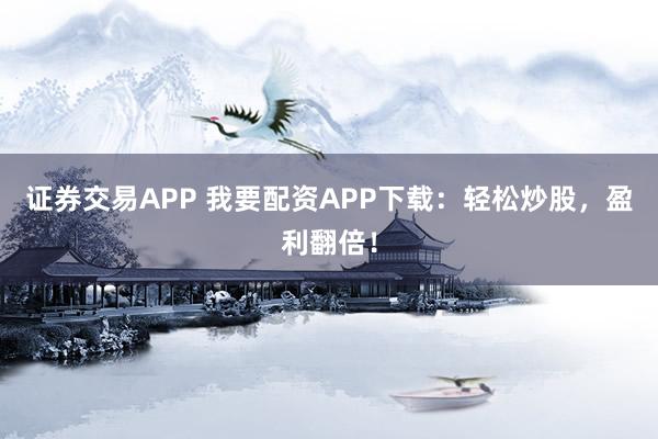 证券交易APP 我要配资APP下载：轻松炒股，盈利翻倍！