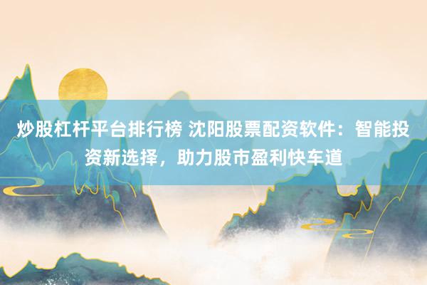 炒股杠杆平台排行榜 沈阳股票配资软件：智能投资新选择，助力股市盈利快车道