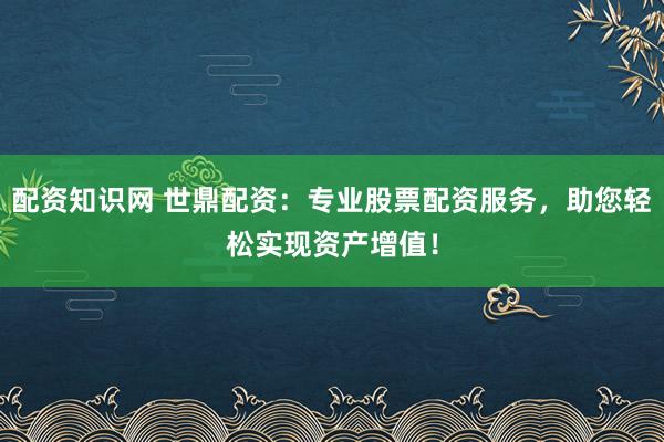 配资知识网 世鼎配资：专业股票配资服务，助您轻松实现资产增值！