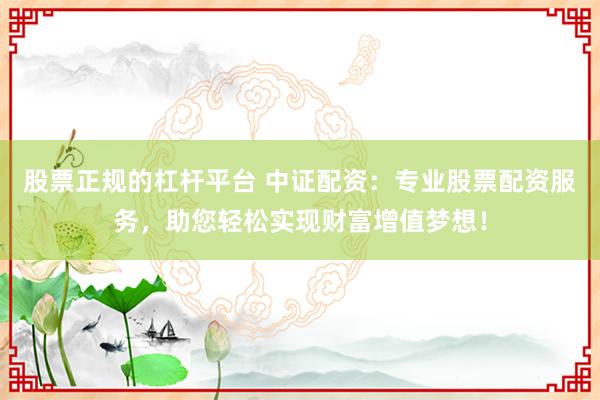 股票正规的杠杆平台 中证配资：专业股票配资服务，助您轻松实现财富增值梦想！