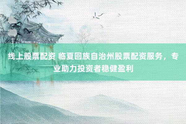 线上股票配资 临夏回族自治州股票配资服务，专业助力投资者稳健盈利