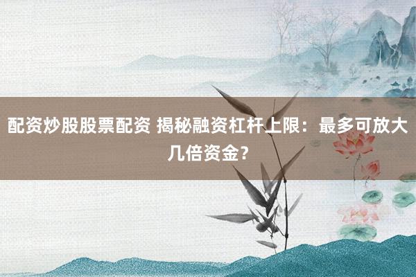配资炒股股票配资 揭秘融资杠杆上限：最多可放大几倍资金？