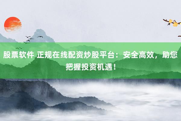 股票软件 正规在线配资炒股平台：安全高效，助您把握投资机遇！