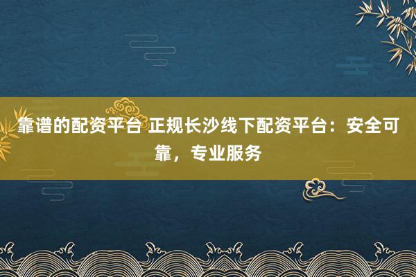 靠谱的配资平台 正规长沙线下配资平台：安全可靠，专业服务