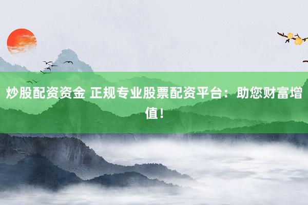 炒股配资资金 正规专业股票配资平台：助您财富增值！