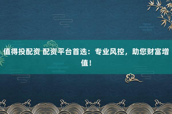 值得投配资 配资平台首选：专业风控，助您财富增值！