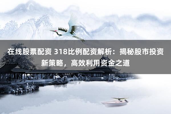 在线股票配资 318比例配资解析：揭秘股市投资新策略，高效利用资金之道