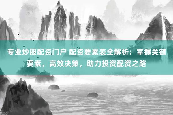 专业炒股配资门户 配资要素表全解析：掌握关键要素，高效决策，助力投资配资之路