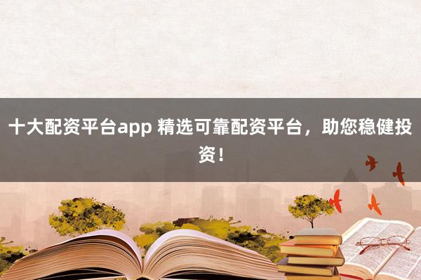 十大配资平台app 精选可靠配资平台，助您稳健投资！