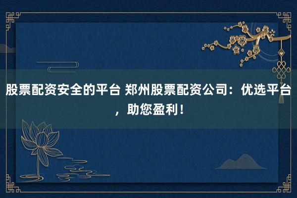 股票配资安全的平台 郑州股票配资公司：优选平台，助您盈利！