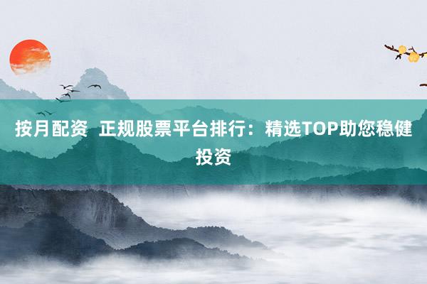 按月配资  正规股票平台排行：精选TOP助您稳健投资