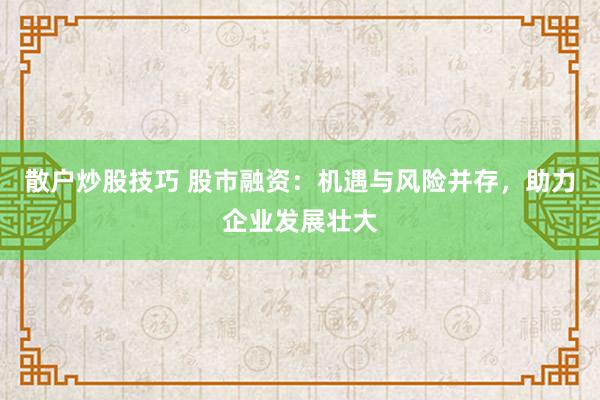 散户炒股技巧 股市融资：机遇与风险并存，助力企业发展壮大