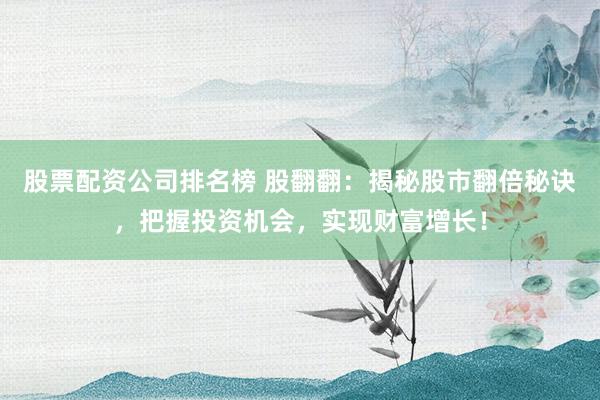 股票配资公司排名榜 股翻翻：揭秘股市翻倍秘诀，把握投资机会，实现财富增长！