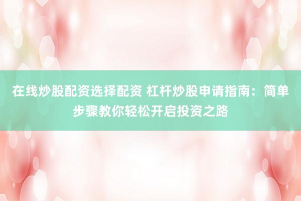 在线炒股配资选择配资 杠杆炒股申请指南：简单步骤教你轻松开启投资之路