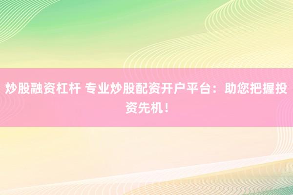 炒股融资杠杆 专业炒股配资开户平台：助您把握投资先机！