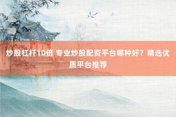 炒股杠杆10倍 专业炒股配资平台哪种好？精选优质平台推荐