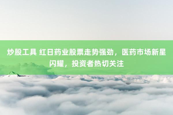 炒股工具 红日药业股票走势强劲，医药市场新星闪耀，投资者热切关注