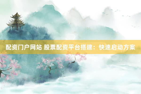 配资门户网站 股票配资平台搭建：快速启动方案
