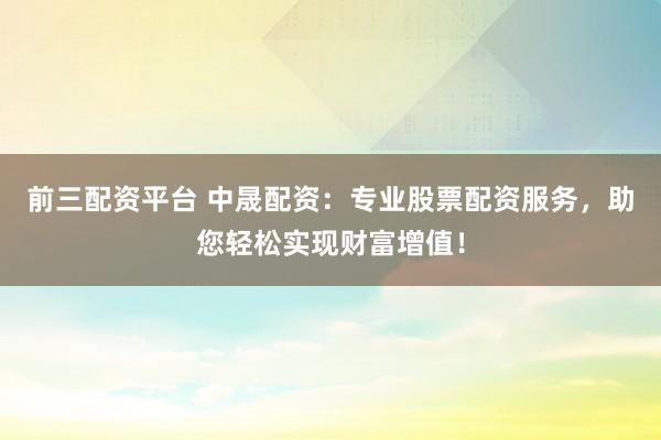 前三配资平台 中晟配资：专业股票配资服务，助您轻松实现财富增值！