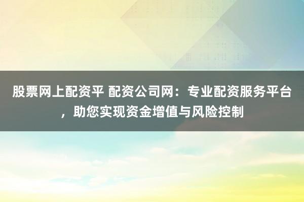 股票网上配资平 配资公司网：专业配资服务平台，助您实现资金增值与风险控制