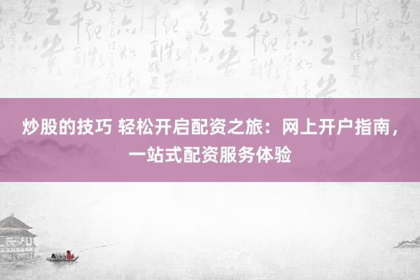 炒股的技巧 轻松开启配资之旅：网上开户指南，一站式配资服务体验