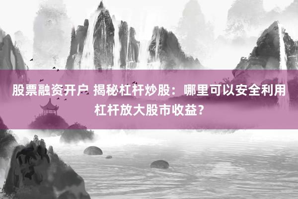 股票融资开户 揭秘杠杆炒股：哪里可以安全利用杠杆放大股市收益？