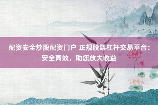 配资安全炒股配资门户 正规股票杠杆交易平台：安全高效，助您放大收益