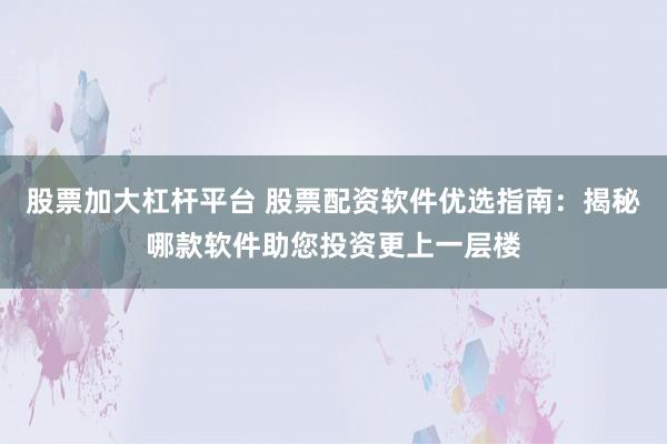 股票加大杠杆平台 股票配资软件优选指南：揭秘哪款软件助您投资更上一层楼