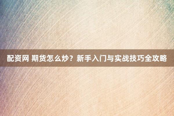 配资网 期货怎么炒？新手入门与实战技巧全攻略